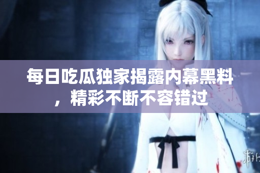 每日吃瓜独家揭露内幕黑料，精彩不断不容错过
