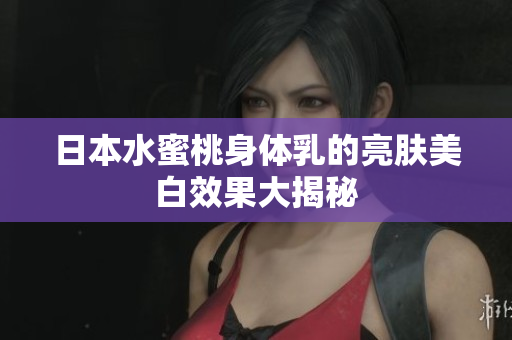 日本水蜜桃身体乳的亮肤美白效果大揭秘