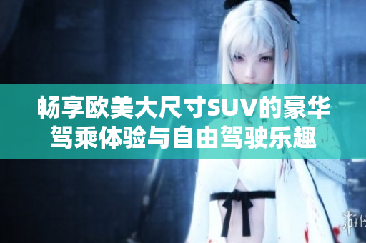 畅享欧美大尺寸SUV的豪华驾乘体验与自由驾驶乐趣