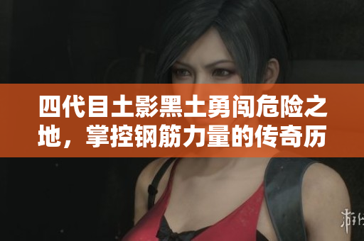 四代目土影黑土勇闯危险之地，掌控钢筋力量的传奇历程