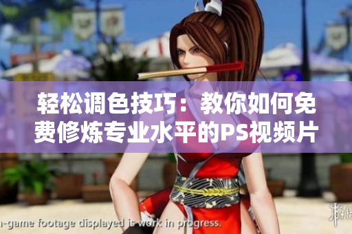 轻松调色技巧：教你如何免费修炼专业水平的PS视频片段