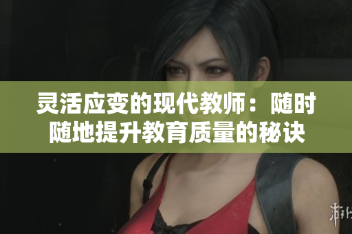 灵活应变的现代教师：随时随地提升教育质量的秘诀