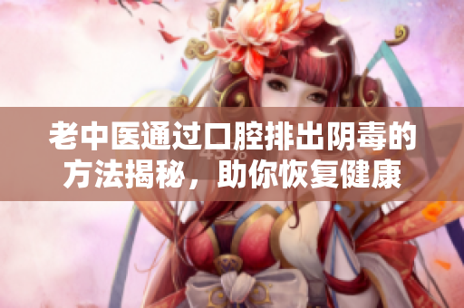 老中医通过口腔排出阴毒的方法揭秘，助你恢复健康