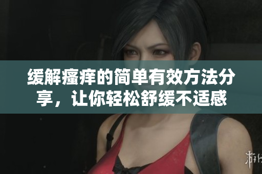 缓解瘙痒的简单有效方法分享，让你轻松舒缓不适感