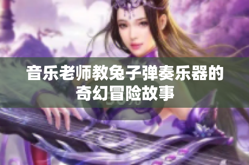 音乐老师教兔子弹奏乐器的奇幻冒险故事