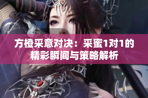 方橙采意对决：采蜜1对1的精彩瞬间与策略解析
