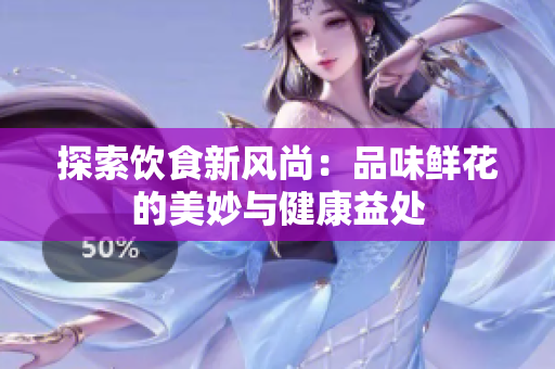 探索饮食新风尚：品味鲜花的美妙与健康益处