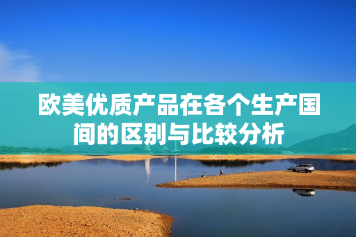 欧美优质产品在各个生产国间的区别与比较分析