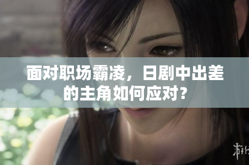 面对职场霸凌，日剧中出差的主角如何应对？