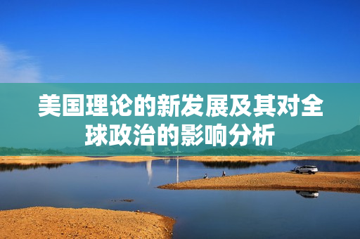 美国理论的新发展及其对全球政治的影响分析