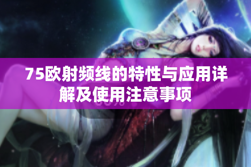 75欧射频线的特性与应用详解及使用注意事项
