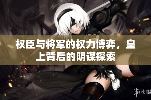 权臣与将军的权力博弈，皇上背后的阴谋探索