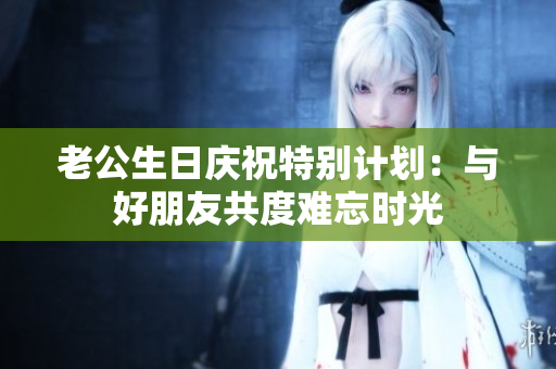 老公生日庆祝特别计划：与好朋友共度难忘时光