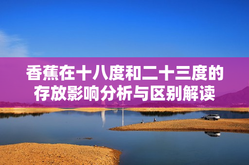 香蕉在十八度和二十三度的存放影响分析与区别解读