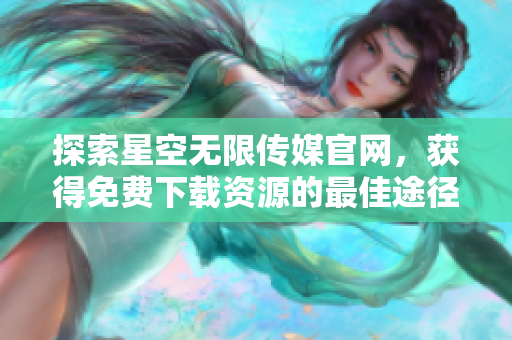 探索星空无限传媒官网，获得免费下载资源的最佳途径