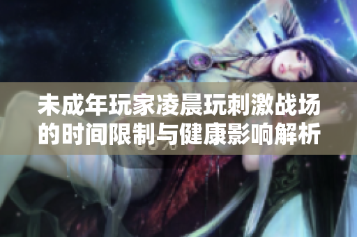 未成年玩家凌晨玩刺激战场的时间限制与健康影响解析