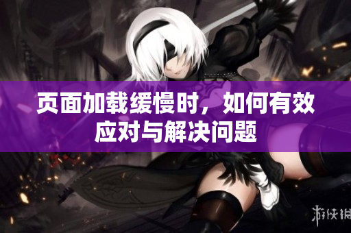 页面加载缓慢时，如何有效应对与解决问题