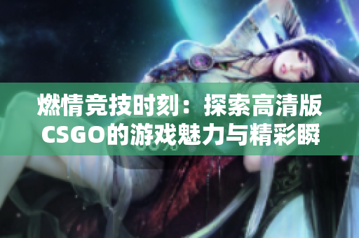 燃情竞技时刻：探索高清版CSGO的游戏魅力与精彩瞬间