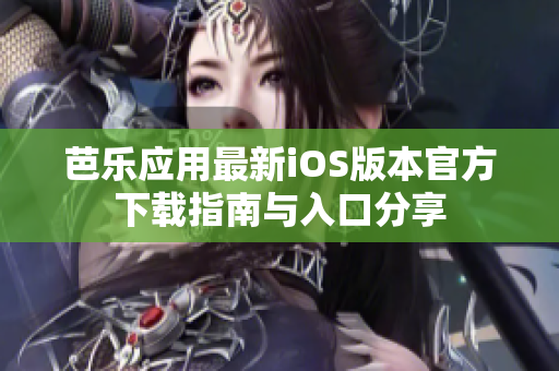 芭乐应用最新iOS版本官方下载指南与入口分享