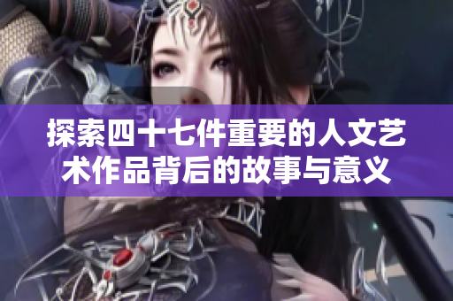 探索四十七件重要的人文艺术作品背后的故事与意义