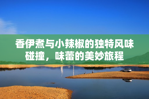 香伊煮与小辣椒的独特风味碰撞，味蕾的美妙旅程