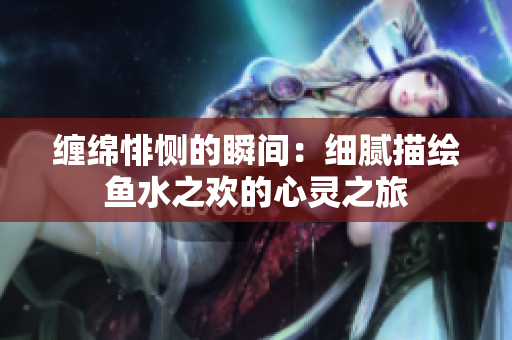 缠绵悱恻的瞬间：细腻描绘鱼水之欢的心灵之旅