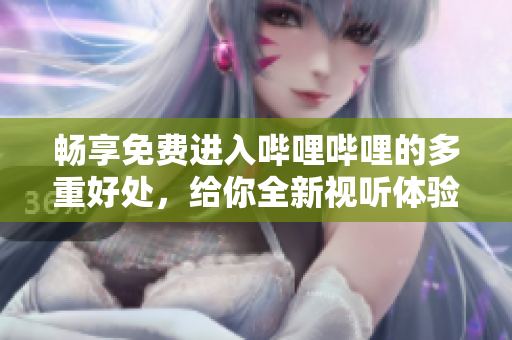 畅享免费进入哔哩哔哩的多重好处，给你全新视听体验