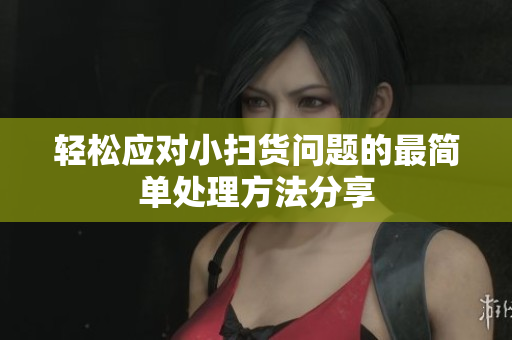 轻松应对小扫货问题的最简单处理方法分享