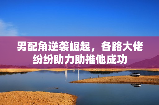 男配角逆袭崛起，各路大佬纷纷助力助推他成功