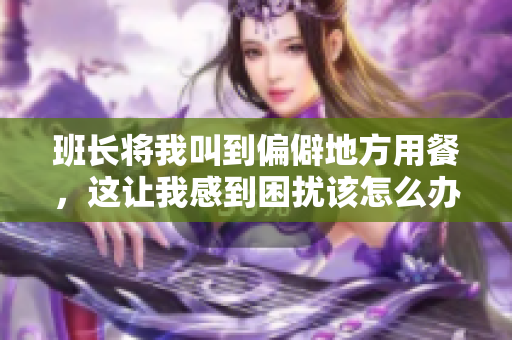 班长将我叫到偏僻地方用餐，这让我感到困扰该怎么办