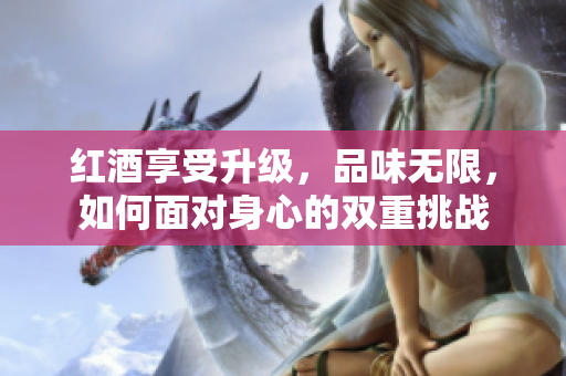 红酒享受升级，品味无限，如何面对身心的双重挑战