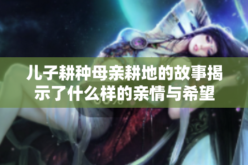 儿子耕种母亲耕地的故事揭示了什么样的亲情与希望