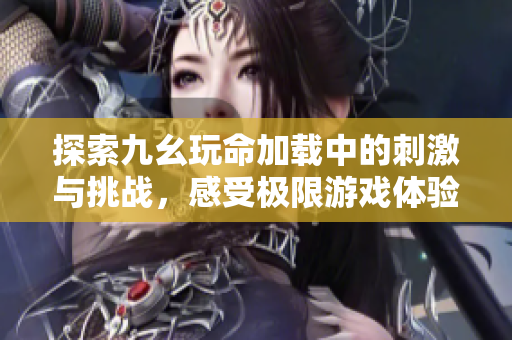 探索九幺玩命加载中的刺激与挑战，感受极限游戏体验