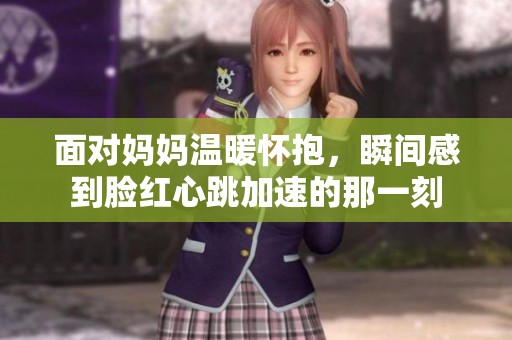 面对妈妈温暖怀抱，瞬间感到脸红心跳加速的那一刻