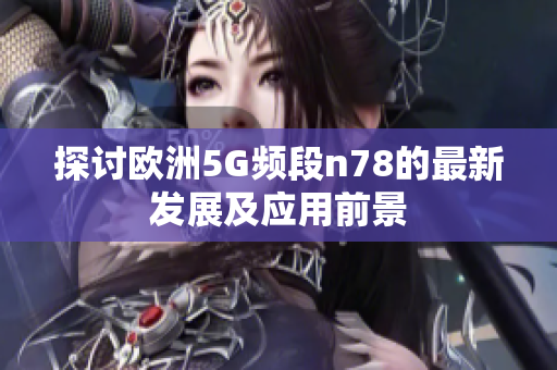 探讨欧洲5G频段n78的最新发展及应用前景