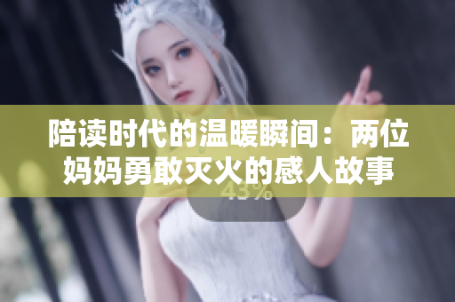 陪读时代的温暖瞬间：两位妈妈勇敢灭火的感人故事