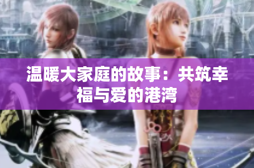 温暖大家庭的故事：共筑幸福与爱的港湾