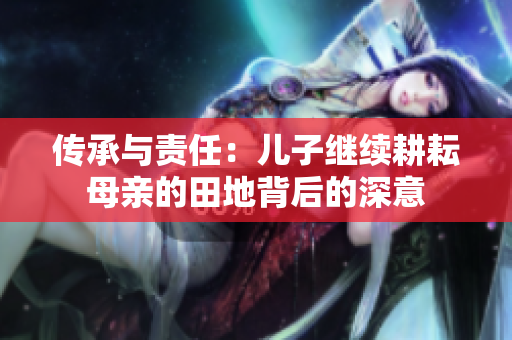 传承与责任：儿子继续耕耘母亲的田地背后的深意