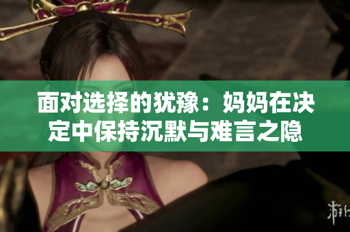 面对选择的犹豫：妈妈在决定中保持沉默与难言之隐