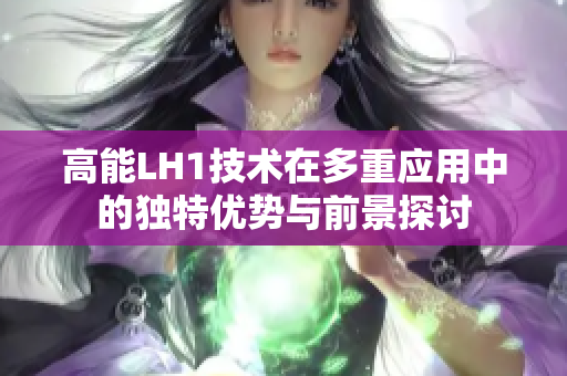 高能LH1技术在多重应用中的独特优势与前景探讨