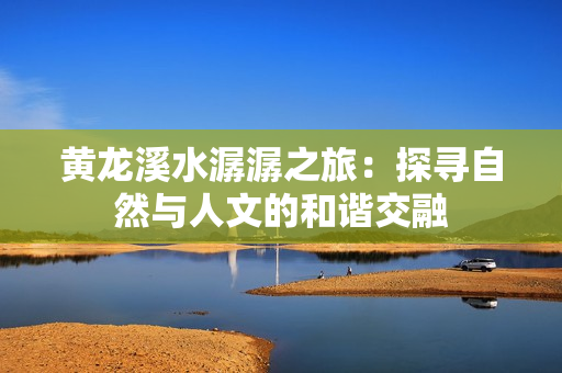 黄龙溪水潺潺之旅：探寻自然与人文的和谐交融