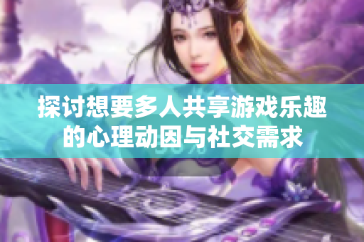 探讨想要多人共享游戏乐趣的心理动因与社交需求