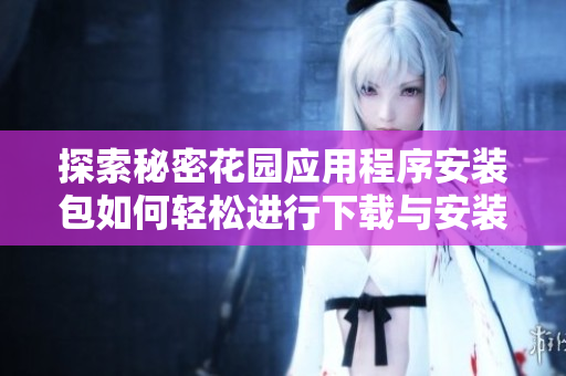 探索秘密花园应用程序安装包如何轻松进行下载与安装