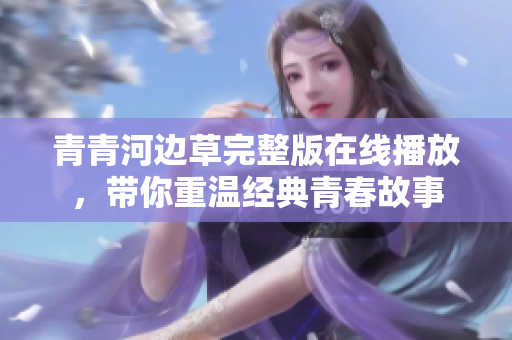 青青河边草完整版在线播放，带你重温经典青春故事