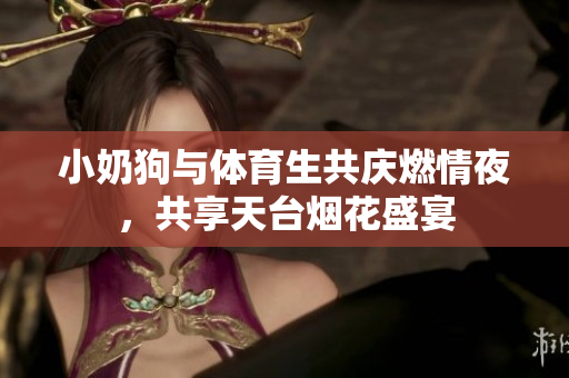 小奶狗与体育生共庆燃情夜，共享天台烟花盛宴