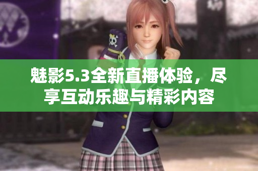 魅影5.3全新直播体验，尽享互动乐趣与精彩内容