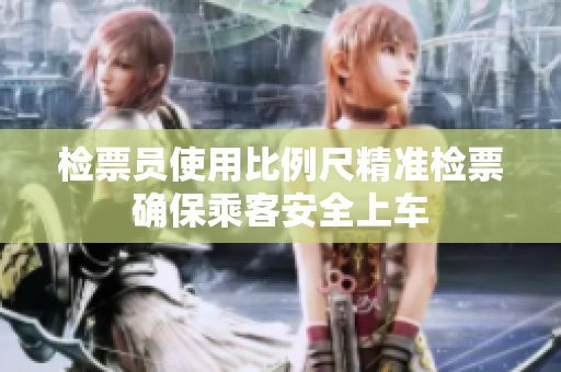 检票员使用比例尺精准检票确保乘客安全上车