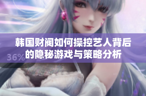 韩国财阀如何操控艺人背后的隐秘游戏与策略分析