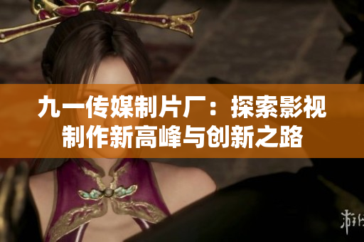 九一传媒制片厂：探索影视制作新高峰与创新之路