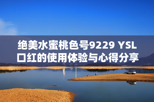 绝美水蜜桃色号9229 YSL口红的使用体验与心得分享